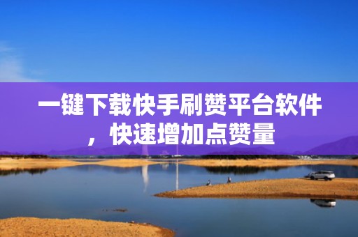 一键下载快手刷赞平台软件，快速增加点赞量