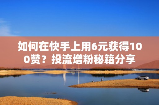 如何在快手上用6元获得100赞？投流增粉秘籍分享