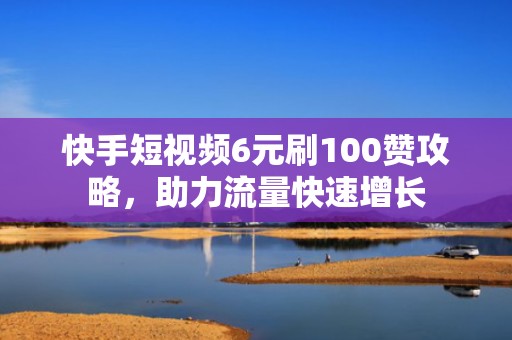 快手短视频6元刷100赞攻略，助力流量快速增长