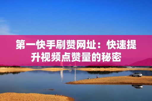 第一快手刷赞网址：快速提升视频点赞量的秘密
