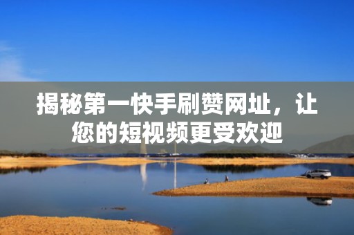 揭秘第一快手刷赞网址，让您的短视频更受欢迎