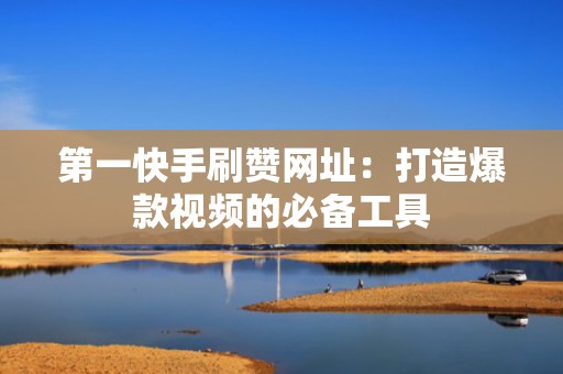 第一快手刷赞网址:打造爆款视频的必备工具 第一快手刷赞网址:打造爆款视频的必备工具