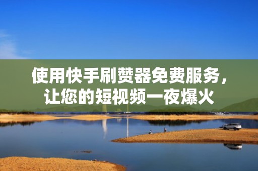 使用快手刷赞器免费服务，让您的短视频一夜爆火