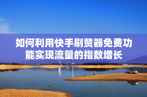 如何利用快手刷赞器免费功能实现流量的指数增长