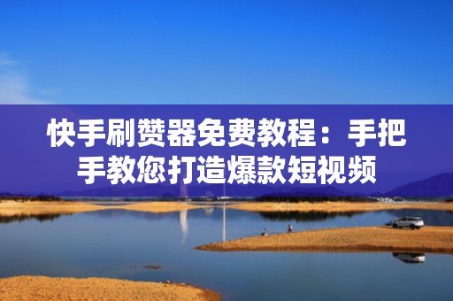 快手刷赞器免费教程：手把手教您打造爆款短视频