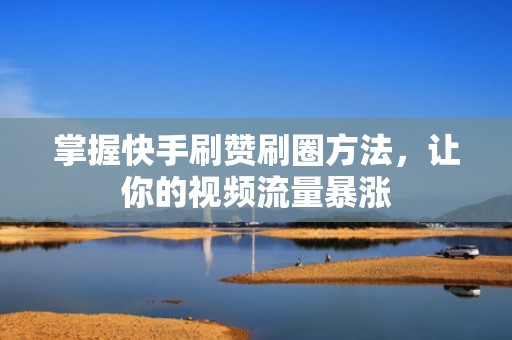 掌握快手刷赞刷圈方法,让你的视频流量暴涨 掌握快手刷赞刷圈方法,让你的视频流量暴涨