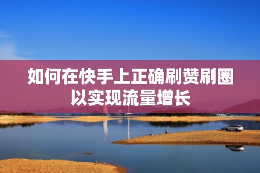 如何在快手上正确刷赞刷圈以实现流量增长 如何在快手上正确刷赞刷圈以实现流量增长