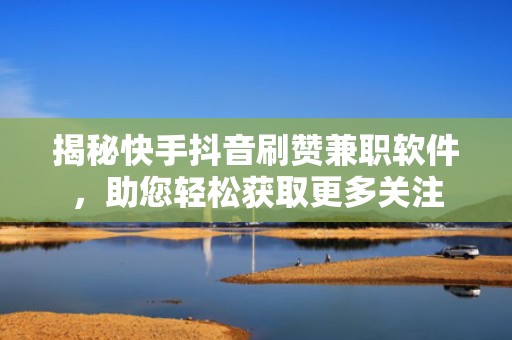揭秘快手抖音刷赞兼职软件,助您轻松获取更多关注 揭秘快手抖音刷赞兼职软件,助您轻松获取更多关注