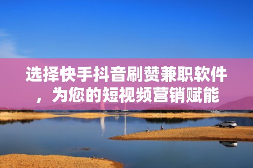 选择快手抖音刷赞兼职软件，为您的短视频营销赋能