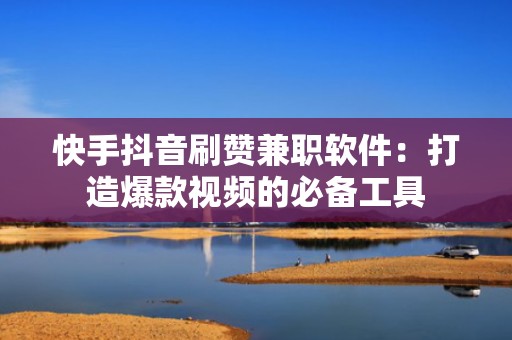 快手抖音刷赞兼职软件：打造爆款视频的必备工具