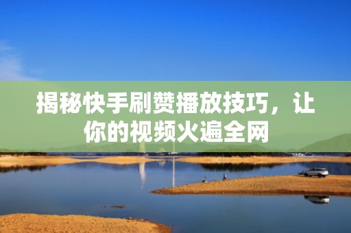 揭秘快手刷赞播放技巧，让你的视频火遍全网