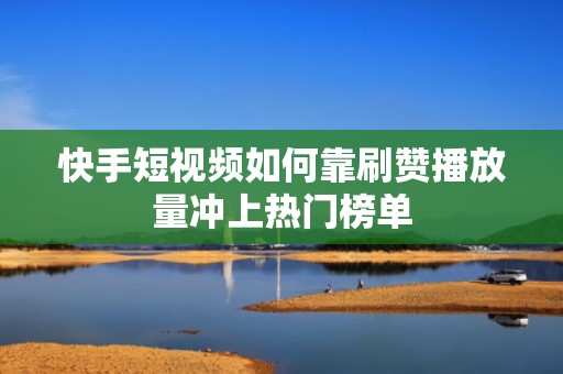 快手短视频如何靠刷赞播放量冲上热门榜单
