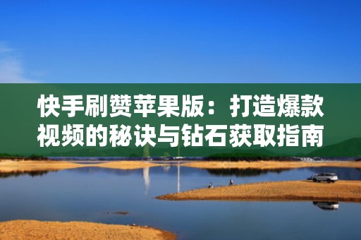 快手刷赞苹果版：打造爆款视频的秘诀与钻石获取指南