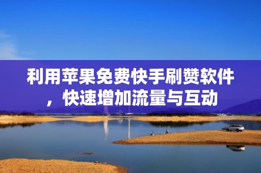 利用苹果免费快手刷赞软件，快速增加流量与互动