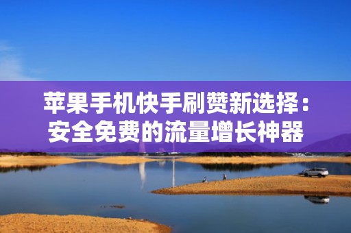 苹果手机快手刷赞新选择：安全免费的流量增长神器