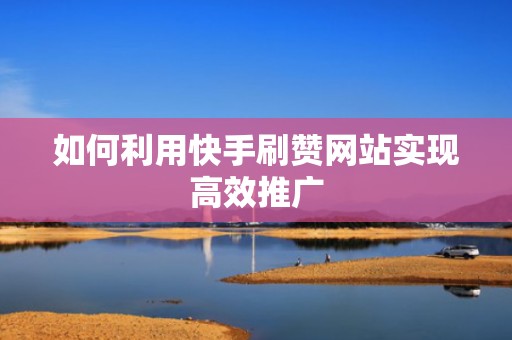 如何利用快手刷赞网站实现高效推广