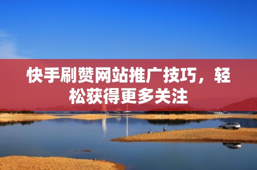 快手刷赞网站推广技巧，轻松获得更多关注