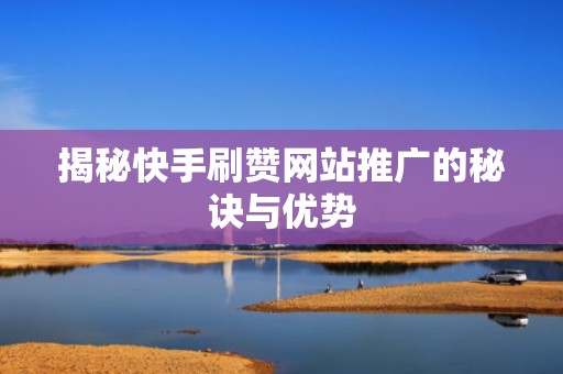 揭秘快手刷赞网站推广的秘诀与优势