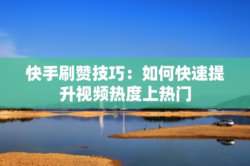 快手刷赞技巧：如何快速提升视频热度上热门