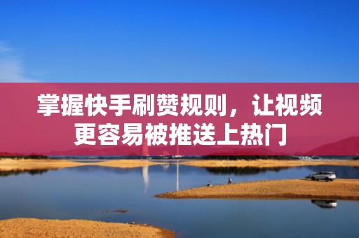 掌握快手刷赞规则，让视频更容易被推送上热门