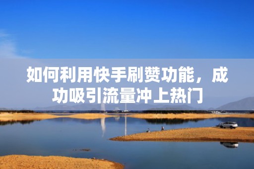 如何利用快手刷赞功能，成功吸引流量冲上热门