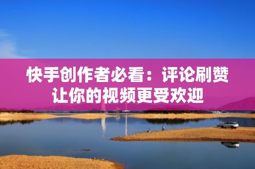 快手创作者必看：评论刷赞让你的视频更受欢迎