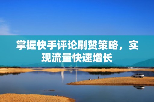 掌握快手评论刷赞策略，实现流量快速增长