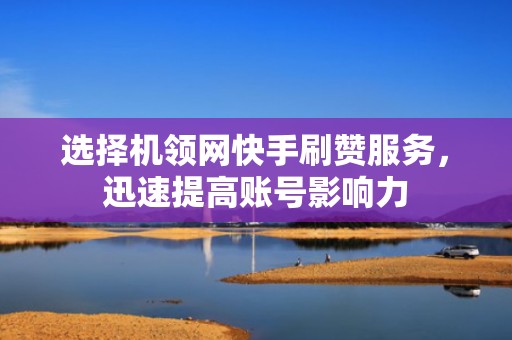 选择机领网快手刷赞服务，迅速提高账号影响力