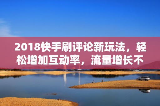 2018快手刷评论新玩法，轻松增加互动率，流量增长不再是难题！