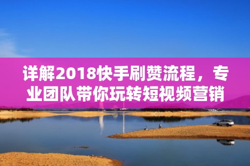 详解2018快手刷赞流程，专业团队带你玩转短视频营销！