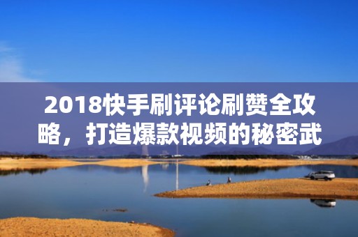 2018快手刷评论刷赞全攻略，打造爆款视频的秘密武器！