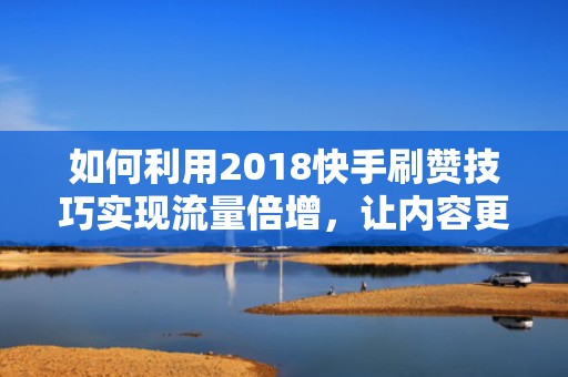 如何利用2018快手刷赞技巧实现流量倍增，让内容更受欢迎？
