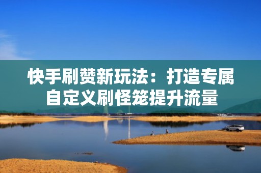 快手刷赞新玩法：打造专属自定义刷怪笼提升流量