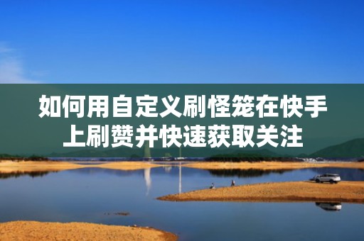 如何用自定义刷怪笼在快手上刷赞并快速获取关注