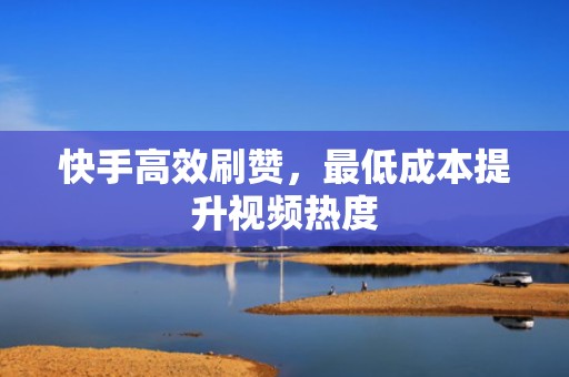 快手高效刷赞，最低成本提升视频热度