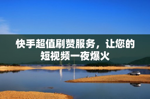 快手超值刷赞服务，让您的短视频一夜爆火