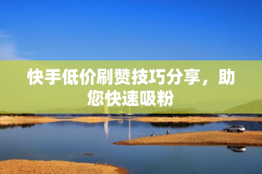 快手低价刷赞技巧分享,助您快速吸粉 快手低价刷赞技巧分享,助您快速吸粉