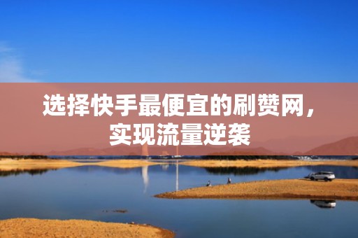 选择快手最便宜的刷赞网，实现流量逆袭