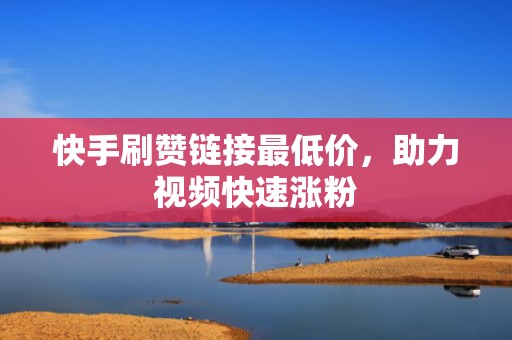 快手刷赞链接最低价，助力视频快速涨粉