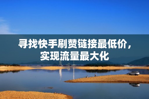 寻找快手刷赞链接最低价，实现流量最大化