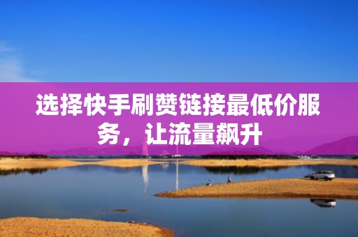 选择快手刷赞链接最低价服务，让流量飙升