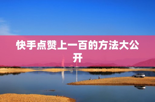 快手点赞上一百的方法大公开 快手点赞上一百的方法大公开