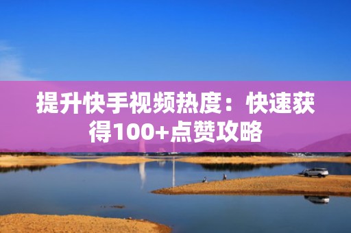 提升快手视频热度：快速获得100+点赞攻略