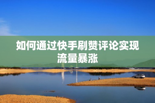 如何通过快手刷赞评论实现流量暴涨 如何通过快手刷赞评论实现流量暴涨