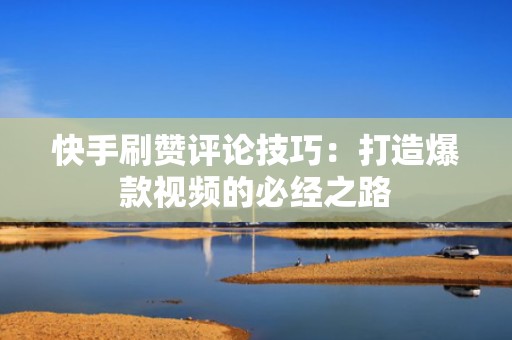 快手刷赞评论技巧：打造爆款视频的必经之路