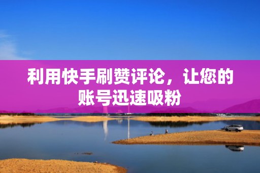 利用快手刷赞评论，让您的账号迅速吸粉