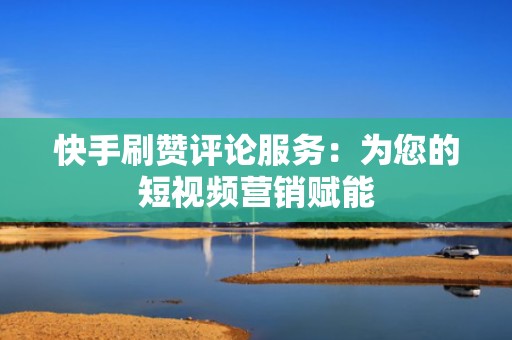 快手刷赞评论服务:为您的短视频营销赋能 快手刷赞评论服务:为您的短视频营销赋能