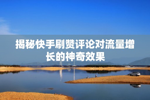 揭秘快手刷赞评论对流量增长的神奇效果 揭秘快手刷赞评论对流量增长的神奇效果