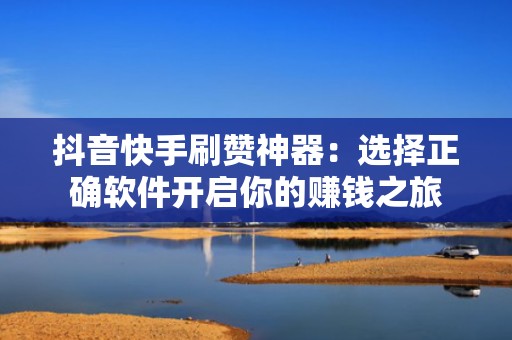 抖音快手刷赞神器：选择正确软件开启你的赚钱之旅