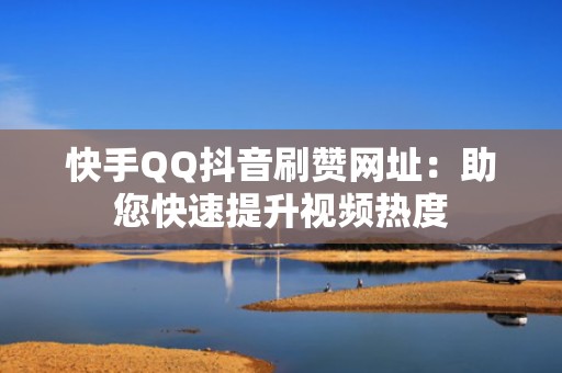 快手QQ抖音刷赞网址：助您快速提升视频热度